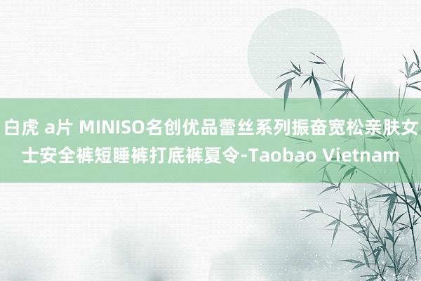 白虎 a片 MINISO名创优品蕾丝系列振奋宽松亲肤女士安全裤短睡裤打底裤夏令-Taobao Vietnam