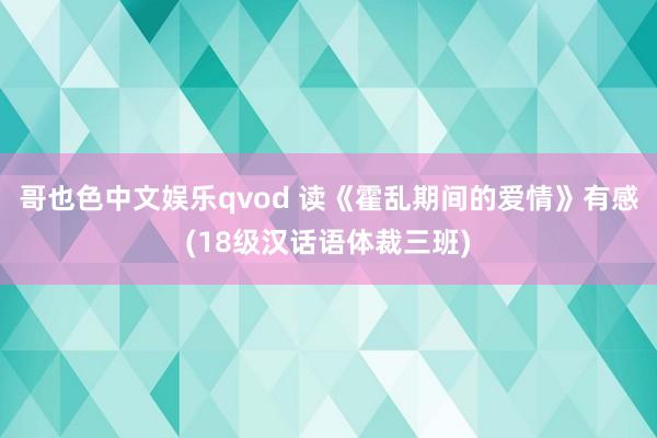 哥也色中文娱乐qvod 读《霍乱期间的爱情》有感(18级汉话语体裁三班)